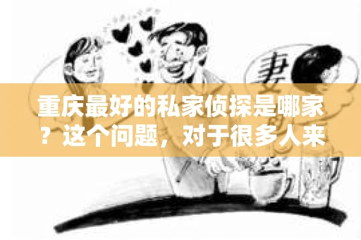 重庆最好的私家侦探是哪家？这个问题，对于很多人来说，可能是一个出于无奈的选择。在这个快节奏的社会，有些人可能因为婚姻、家庭、工作等原因，需要寻求私家侦探的帮助。那么，在重庆，哪家私家侦探是众人眼中的佼佼者呢？今天，我就来和大家聊聊这个话题。