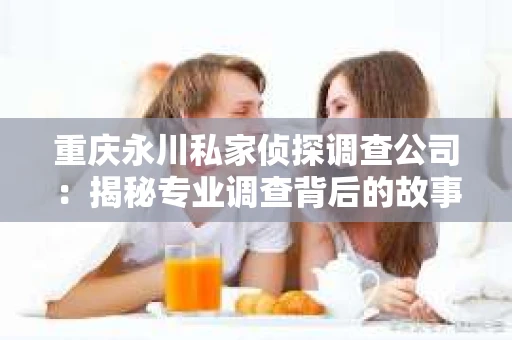 重庆永川私家侦探调查公司：揭秘专业调查背后的故事
