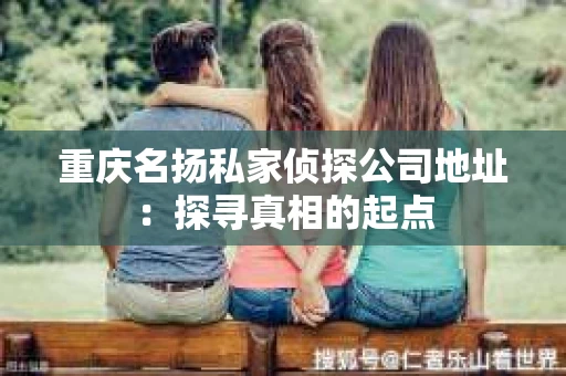 重庆名扬私家侦探公司地址：探寻真相的起点
