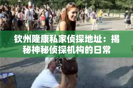 钦州隆康私家侦探地址：揭秘神秘侦探机构的日常