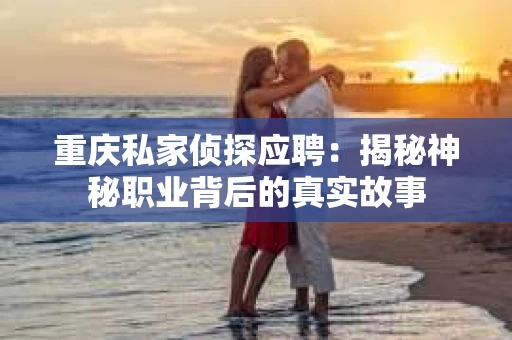 重庆私家侦探应聘：揭秘神秘职业背后的真实故事
