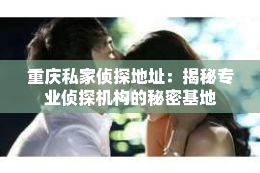 重庆私家侦探地址：揭秘专业侦探机构的秘密基地