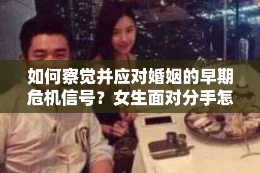 如何察觉并应对婚姻的早期危机信号？女生面对分手怎么办？