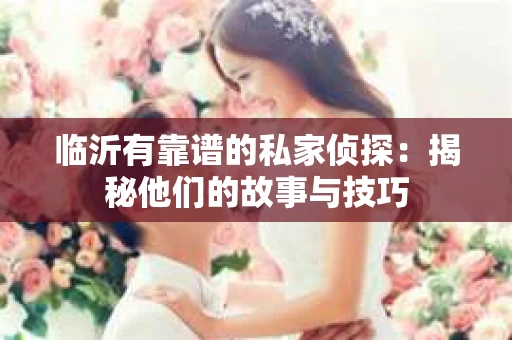临沂有靠谱的私家侦探：揭秘他们的故事与技巧