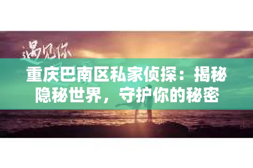 重庆巴南区私家侦探：揭秘隐秘世界，守护你的秘密