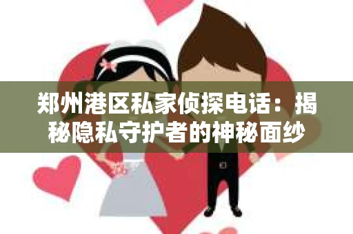 郑州港区私家侦探电话：揭秘隐私守护者的神秘面纱