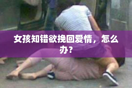 女孩知错欲挽回爱情，怎么办？
