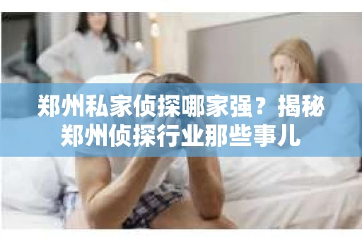 郑州私家侦探哪家强？揭秘郑州侦探行业那些事儿