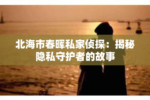北海市春晖私家侦探：揭秘隐私守护者的故事