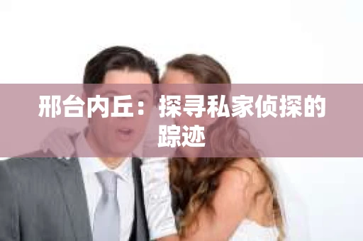 邢台内丘：探寻私家侦探的踪迹