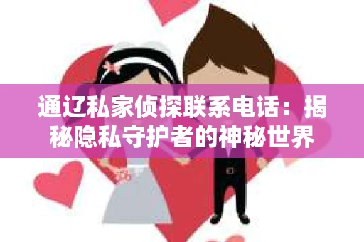 通辽私家侦探联系电话：揭秘隐私守护者的神秘世界