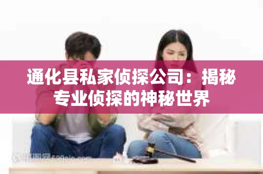 通化县私家侦探公司：揭秘专业侦探的神秘世界