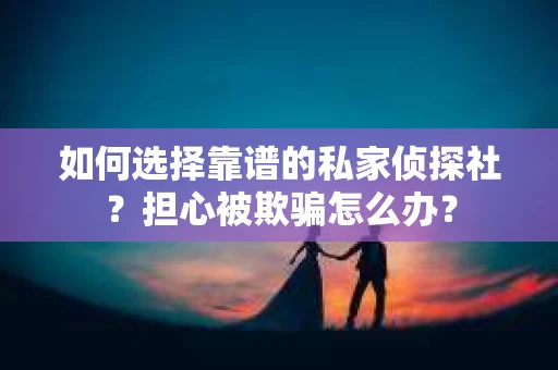 如何选择靠谱的私家侦探社?担心被欺骗怎么办? 如何选择靠谱的私家侦探社?担心被欺骗怎么办?