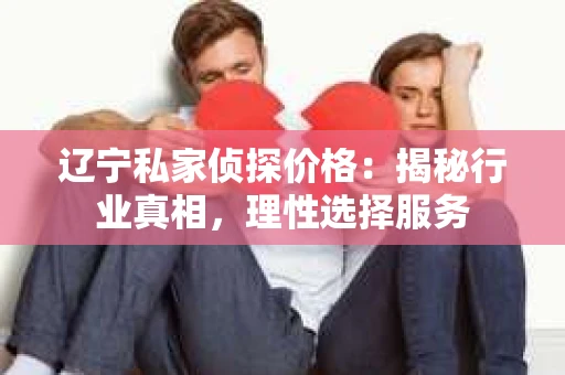 辽宁私家侦探价格：揭秘行业真相，理性选择服务