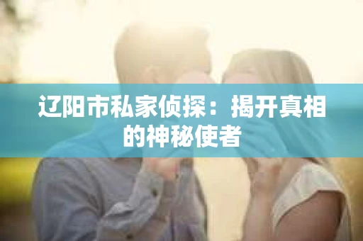 辽阳市私家侦探：揭开真相的神秘使者
