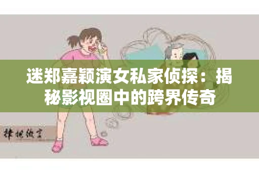 迷郑嘉颖演女私家侦探：揭秘影视圈中的跨界传奇