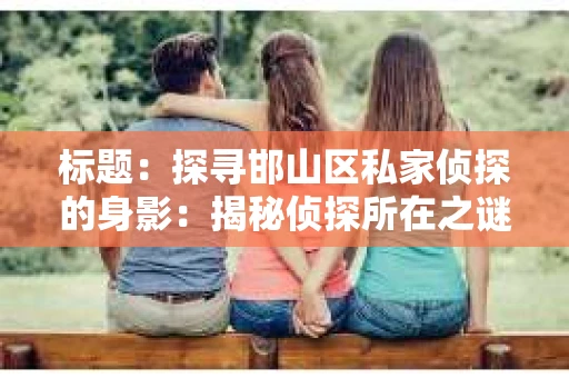 标题：探寻邯山区私家侦探的身影：揭秘侦探所在之谜