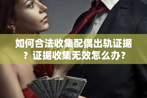 如何合法收集配偶出轨证据？证据收集无效怎么办？