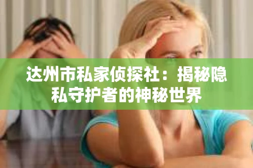 达州市私家侦探社：揭秘隐私守护者的神秘世界