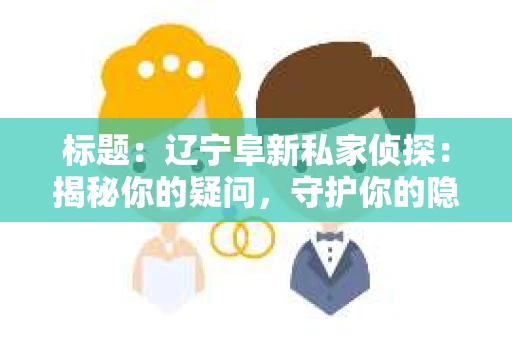 标题：辽宁阜新私家侦探：揭秘你的疑问，守护你的隐私