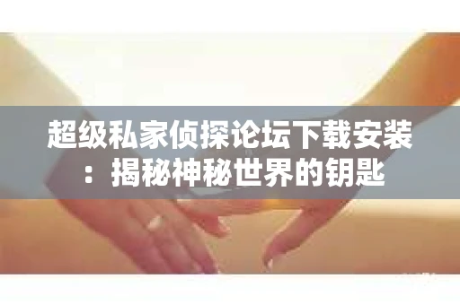 超级私家侦探论坛下载安装：揭秘神秘世界的钥匙