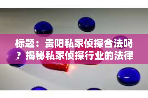 标题：贵阳私家侦探合法吗？揭秘私家侦探行业的法律边界