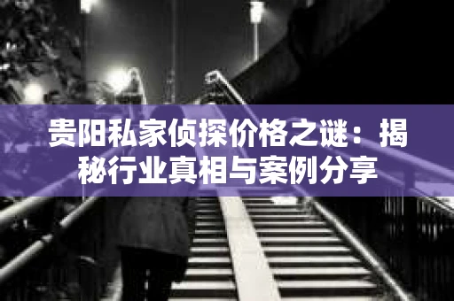 贵阳私家侦探价格之谜：揭秘行业真相与案例分享