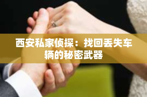 西安私家侦探：找回丢失车辆的秘密武器
