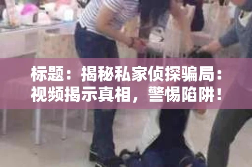 标题：揭秘私家侦探骗局：视频揭示真相，警惕陷阱！