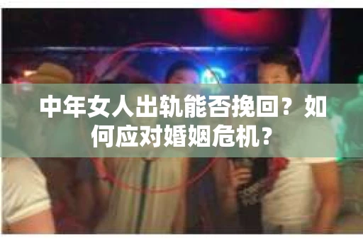 中年女人出轨能否挽回？如何应对婚姻危机？