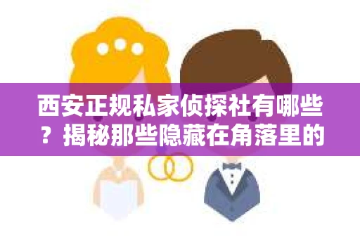 西安正规私家侦探社有哪些？揭秘那些隐藏在角落里的神秘力量