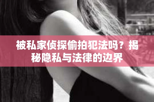 被私家侦探偷拍犯法吗？揭秘隐私与法律的边界