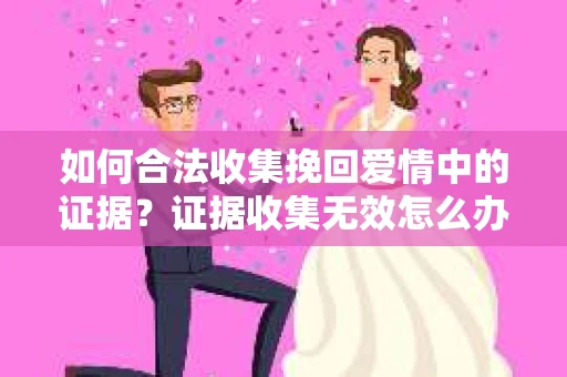 如何合法收集挽回爱情中的证据?证据收集无效怎么办? 如何合法收集挽回爱情中的证据?证据收集无效怎么办?