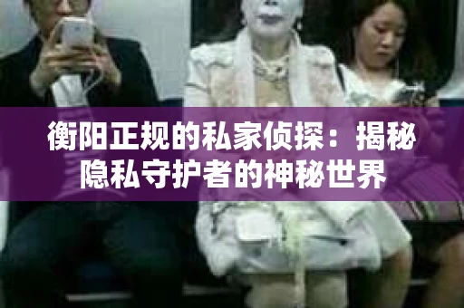 衡阳正规的私家侦探：揭秘隐私守护者的神秘世界