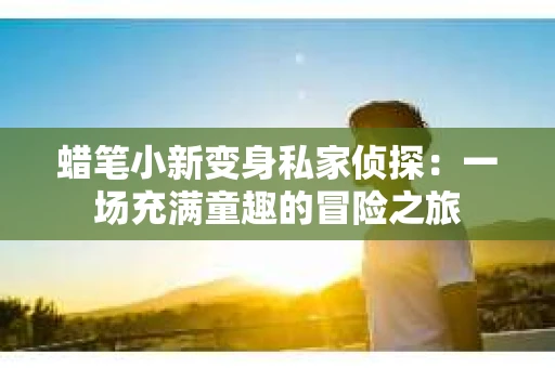 蜡笔小新变身私家侦探：一场充满童趣的冒险之旅
