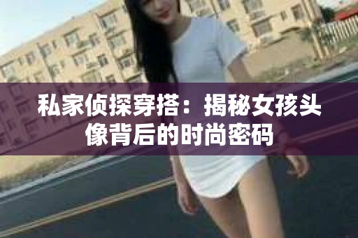 私家侦探穿搭：揭秘女孩头像背后的时尚密码