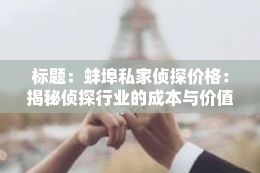 标题：蚌埠私家侦探价格：揭秘侦探行业的成本与价值