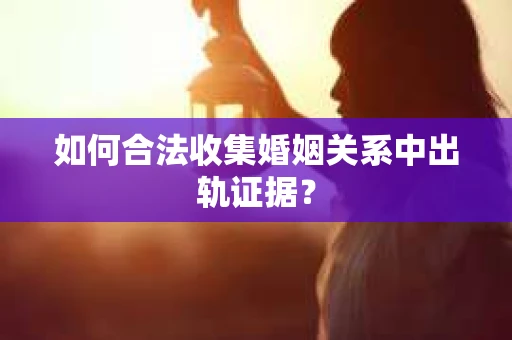 如何合法收集婚姻关系中出轨证据？