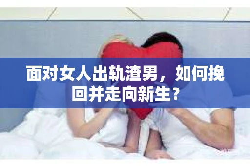 面对女人出轨渣男，如何挽回并走向新生？