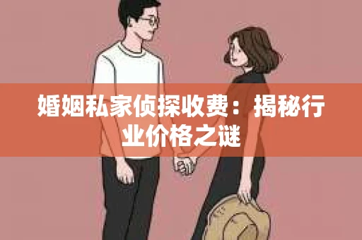 婚姻私家侦探收费：揭秘行业价格之谜