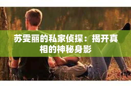 苏雯丽的私家侦探：揭开真相的神秘身影