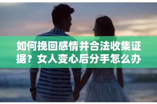 如何挽回感情并合法收集证据？女人变心后分手怎么办？