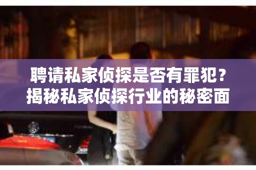 聘请私家侦探是否有罪犯？揭秘私家侦探行业的秘密面纱