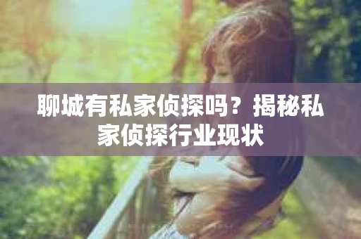 聊城有私家侦探吗？揭秘私家侦探行业现状