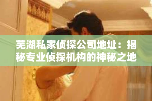 芜湖私家侦探公司地址：揭秘专业侦探机构的神秘之地
