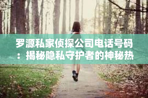 罗源私家侦探公司电话号码：揭秘隐私守护者的神秘热线