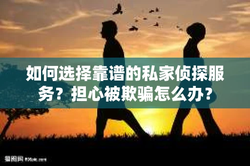 如何选择靠谱的私家侦探服务？担心被欺骗怎么办？