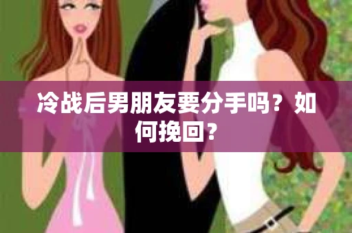 冷战后男朋友要分手吗？如何挽回？