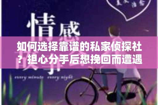 如何选择靠谱的私家侦探社？担心分手后想挽回而遭遇陷阱怎么办？
