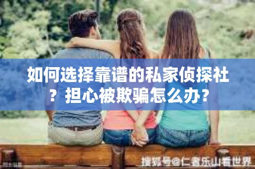 如何选择靠谱的私家侦探社？担心被欺骗怎么办？